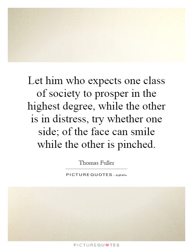 Let him who expects one class of society to prosper in the highest degree, while the other is in distress, try whether one side; of the face can smile while the other is pinched Picture Quote #1