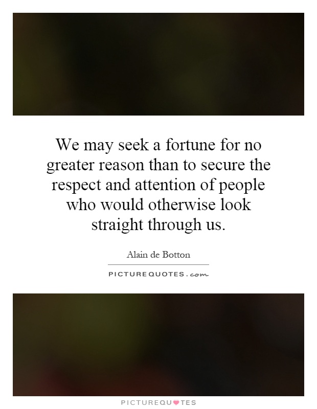 We may seek a fortune for no greater reason than to secure the respect and attention of people who would otherwise look straight through us Picture Quote #1
