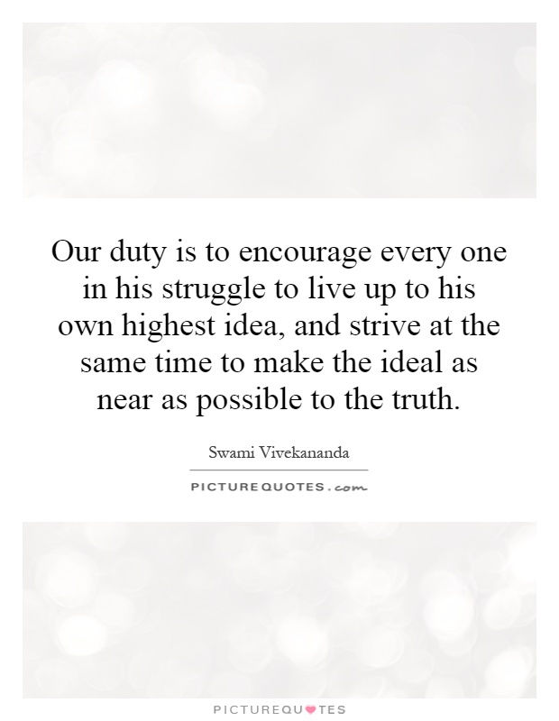 Our duty is to encourage every one in his struggle to live up to his own highest idea, and strive at the same time to make the ideal as near as possible to the truth Picture Quote #1