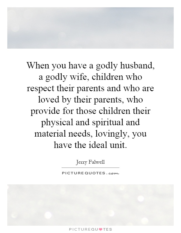 When you have a godly husband, a godly wife, children who respect their parents and who are loved by their parents, who provide for those children their physical and spiritual and material needs, lovingly, you have the ideal unit Picture Quote #1