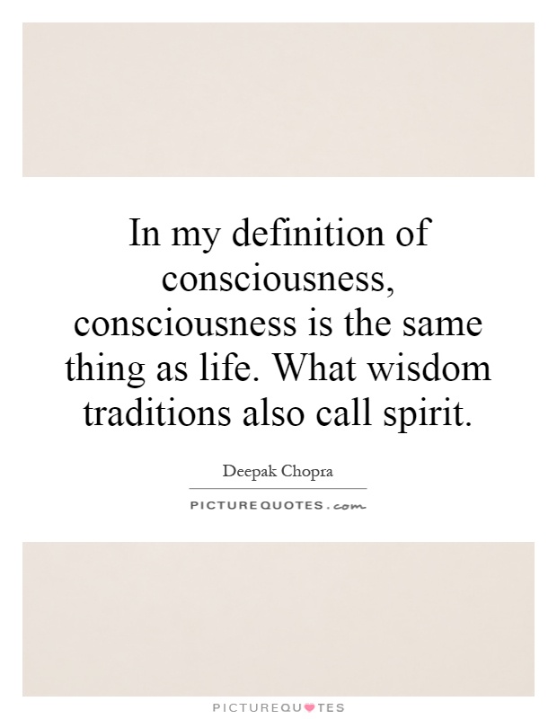 In my definition of consciousness, consciousness is the same thing as life. What wisdom traditions also call spirit Picture Quote #1