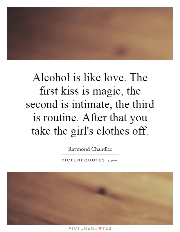 Alcohol is like love. The first kiss is magic, the second is intimate, the third is routine. After that you take the girl's clothes off Picture Quote #1