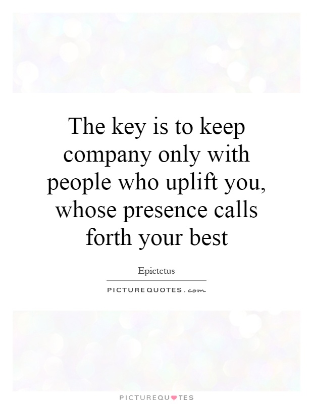 The key is to keep company only with people who uplift you, whose presence calls forth your best Picture Quote #1