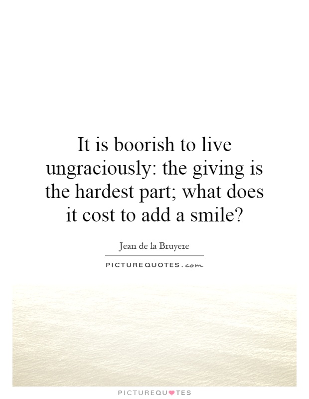 It is boorish to live ungraciously: the giving is the hardest part; what does it cost to add a smile? Picture Quote #1