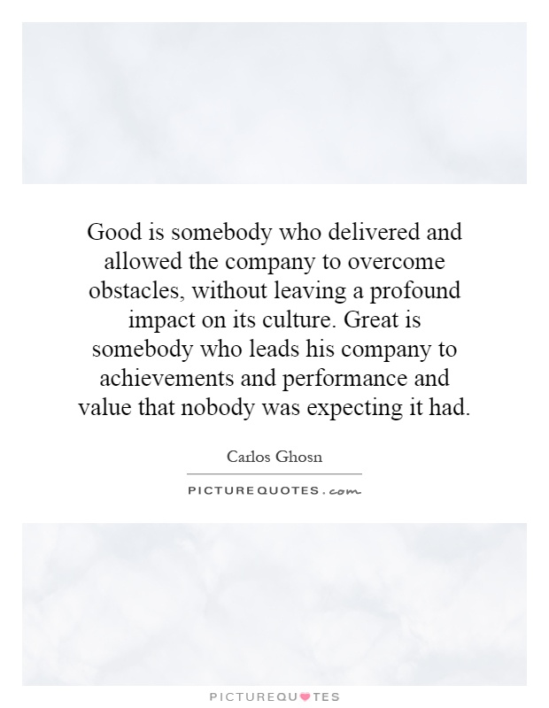 Good is somebody who delivered and allowed the company to overcome obstacles, without leaving a profound impact on its culture. Great is somebody who leads his company to achievements and performance and value that nobody was expecting it had Picture Quote #1