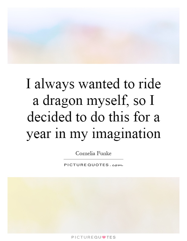 I always wanted to ride a dragon myself, so I decided to do this for a year in my imagination Picture Quote #1
