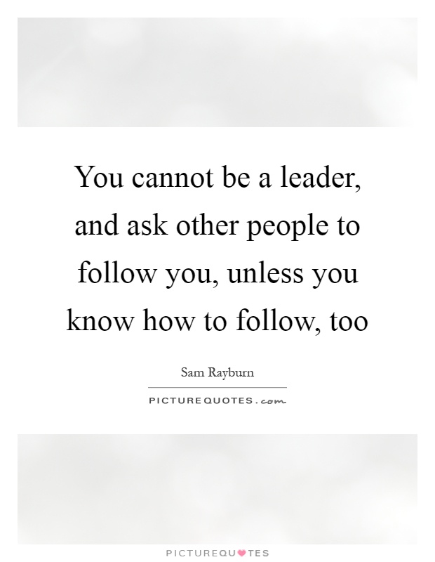 You cannot be a leader, and ask other people to follow you, unless you know how to follow, too Picture Quote #1