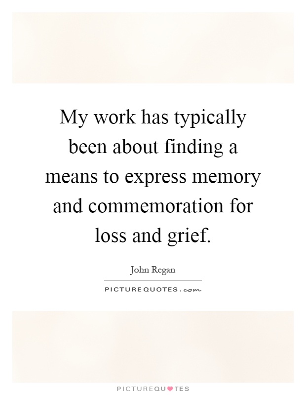 My work has typically been about finding a means to express memory and commemoration for loss and grief Picture Quote #1