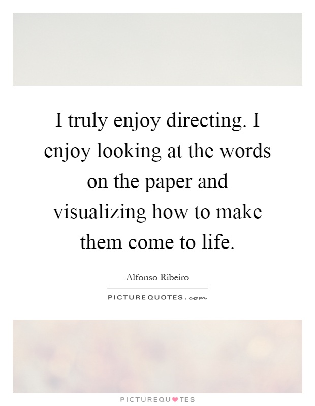 I truly enjoy directing. I enjoy looking at the words on the paper and visualizing how to make them come to life Picture Quote #1