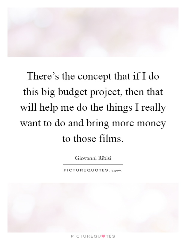 There’s the concept that if I do this big budget project, then that will help me do the things I really want to do and bring more money to those films Picture Quote #1