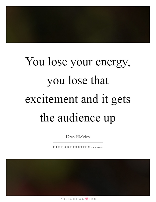 You lose your energy, you lose that excitement and it gets the audience up Picture Quote #1