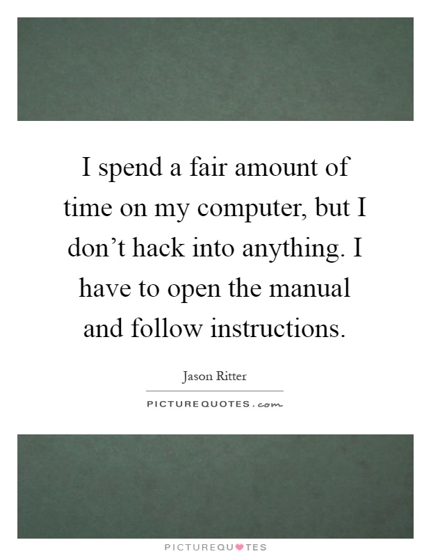 I spend a fair amount of time on my computer, but I don’t hack into anything. I have to open the manual and follow instructions Picture Quote #1