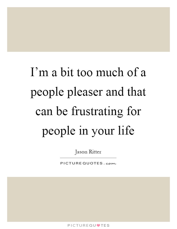 I’m a bit too much of a people pleaser and that can be frustrating for people in your life Picture Quote #1