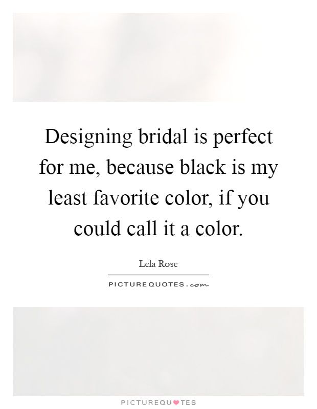 Designing bridal is perfect for me, because black is my least favorite color, if you could call it a color Picture Quote #1