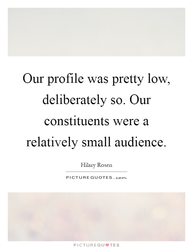 Our profile was pretty low, deliberately so. Our constituents were a relatively small audience Picture Quote #1