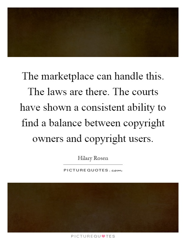 The marketplace can handle this. The laws are there. The courts have shown a consistent ability to find a balance between copyright owners and copyright users Picture Quote #1