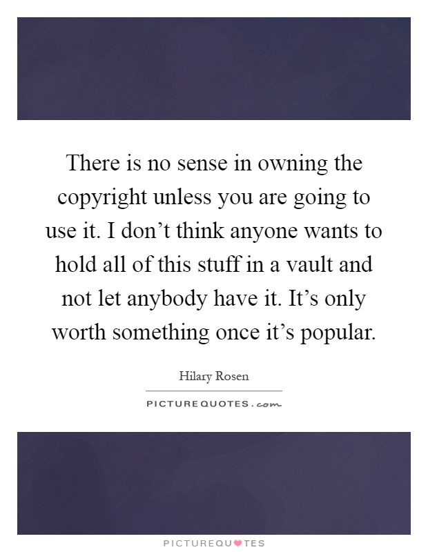 There is no sense in owning the copyright unless you are going to use it. I don’t think anyone wants to hold all of this stuff in a vault and not let anybody have it. It’s only worth something once it’s popular Picture Quote #1