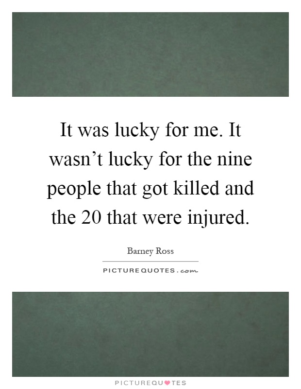 It was lucky for me. It wasn't lucky for the nine people that got killed and the 20 that were injured Picture Quote #1