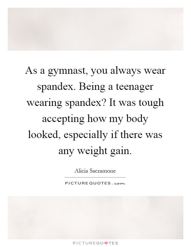 As a gymnast, you always wear spandex. Being a teenager wearing spandex? It was tough accepting how my body looked, especially if there was any weight gain Picture Quote #1
