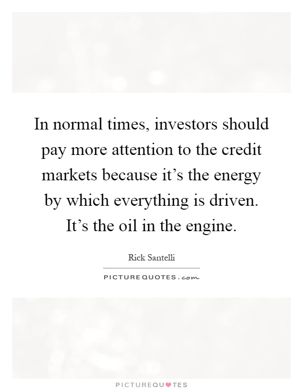 In normal times, investors should pay more attention to the credit markets because it's the energy by which everything is driven. It's the oil in the engine Picture Quote #1