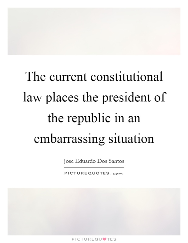 The current constitutional law places the president of the republic in an embarrassing situation Picture Quote #1