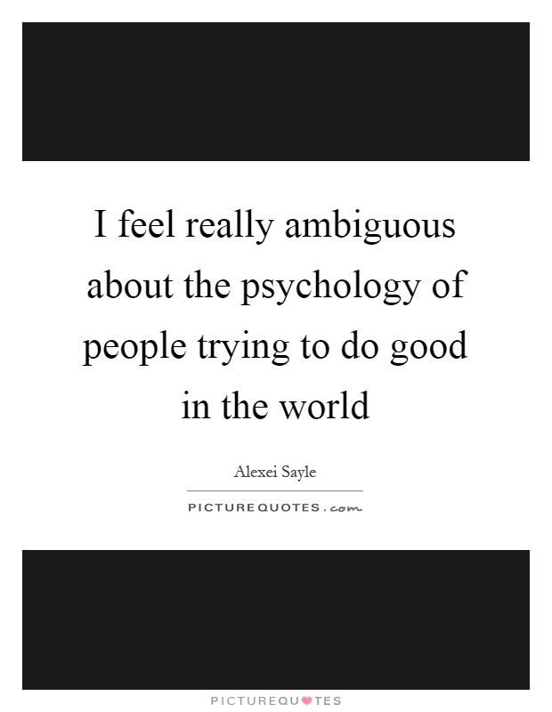 I feel really ambiguous about the psychology of people trying to do good in the world Picture Quote #1