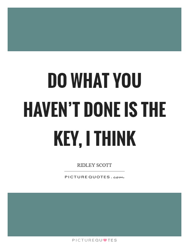 Do what you haven’t done is the key, I think Picture Quote #1