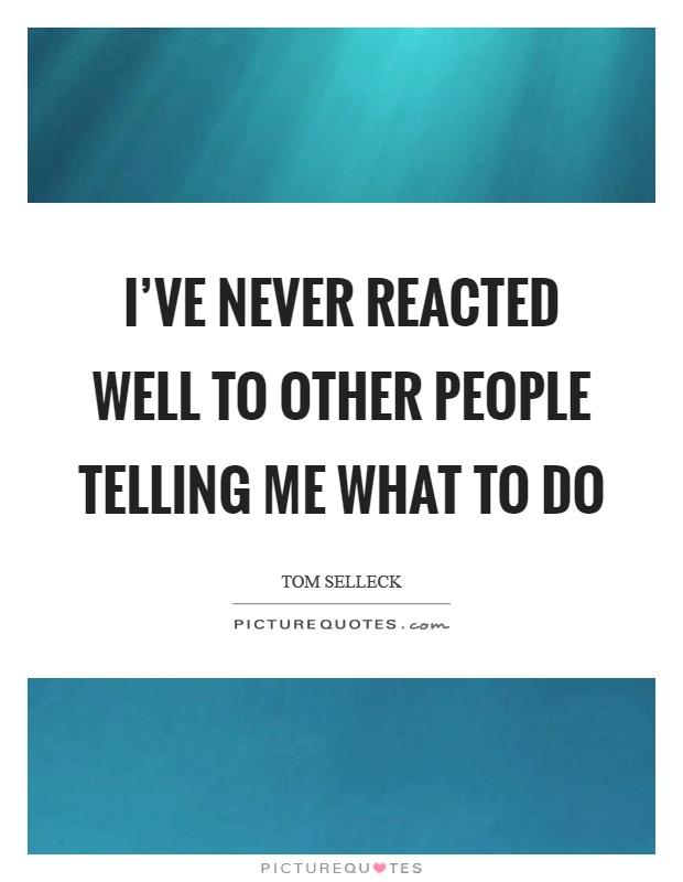 I’ve never reacted well to other people telling me what to do Picture Quote #1