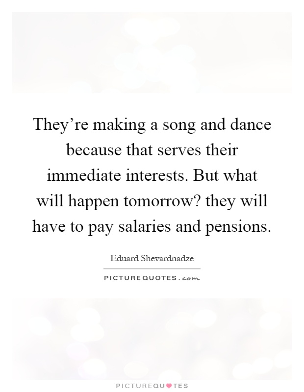 They’re making a song and dance because that serves their immediate interests. But what will happen tomorrow? they will have to pay salaries and pensions Picture Quote #1