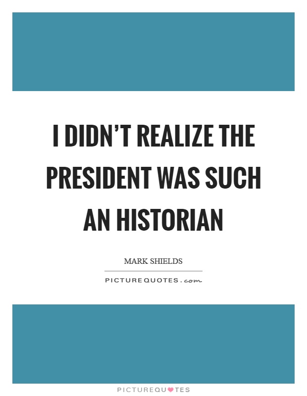 I didn’t realize the president was such an historian Picture Quote #1