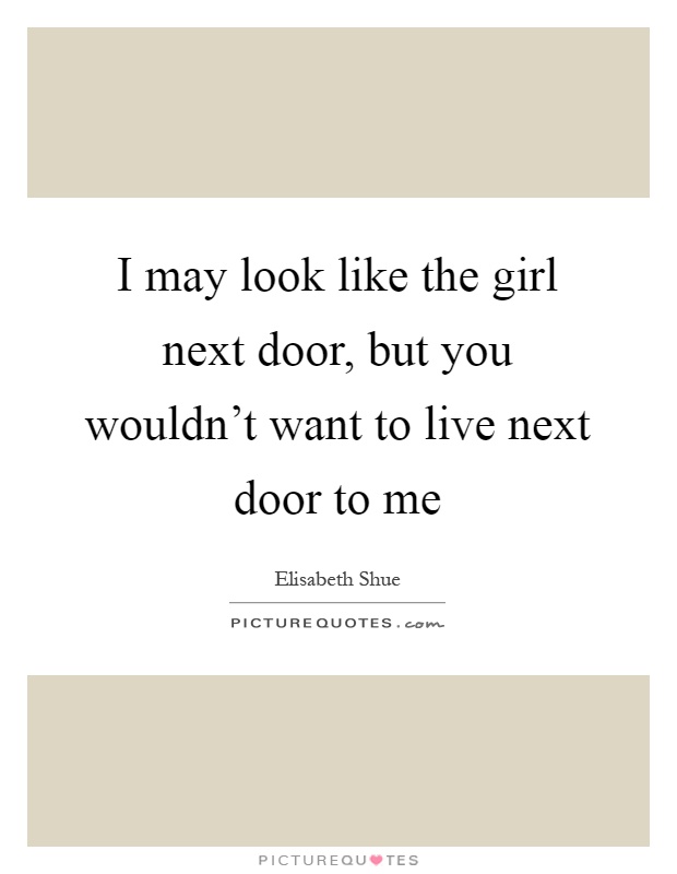 I may look like the girl next door, but you wouldn’t want to live next door to me Picture Quote #1
