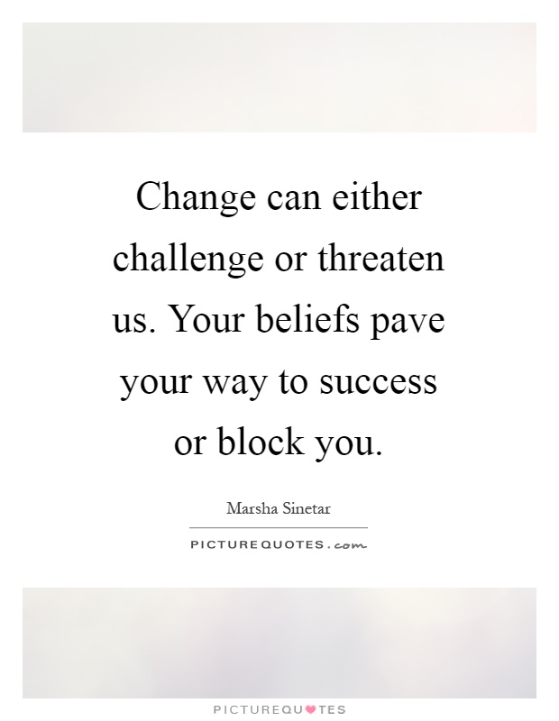 Change can either challenge or threaten us. Your beliefs pave your way to success or block you Picture Quote #1