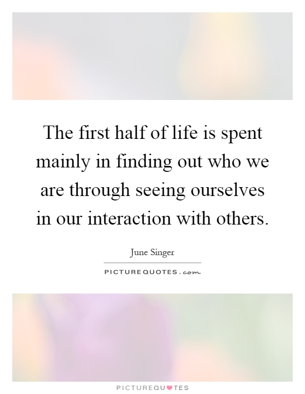 The first half of life is spent mainly in finding out who we are through seeing ourselves in our interaction with others Picture Quote #1
