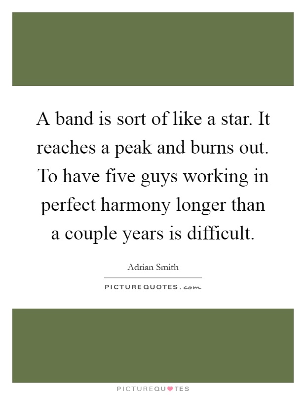A band is sort of like a star. It reaches a peak and burns out. To have five guys working in perfect harmony longer than a couple years is difficult Picture Quote #1