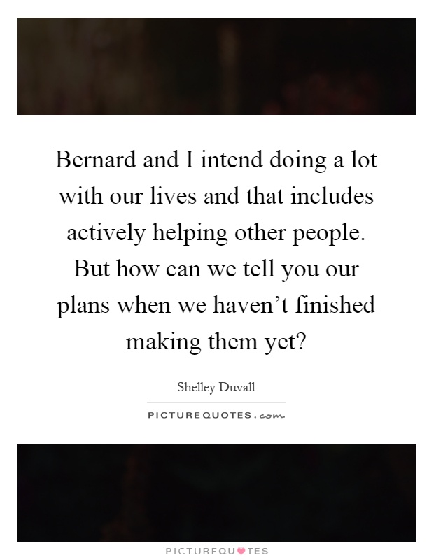Bernard and I intend doing a lot with our lives and that includes actively helping other people. But how can we tell you our plans when we haven't finished making them yet? Picture Quote #1