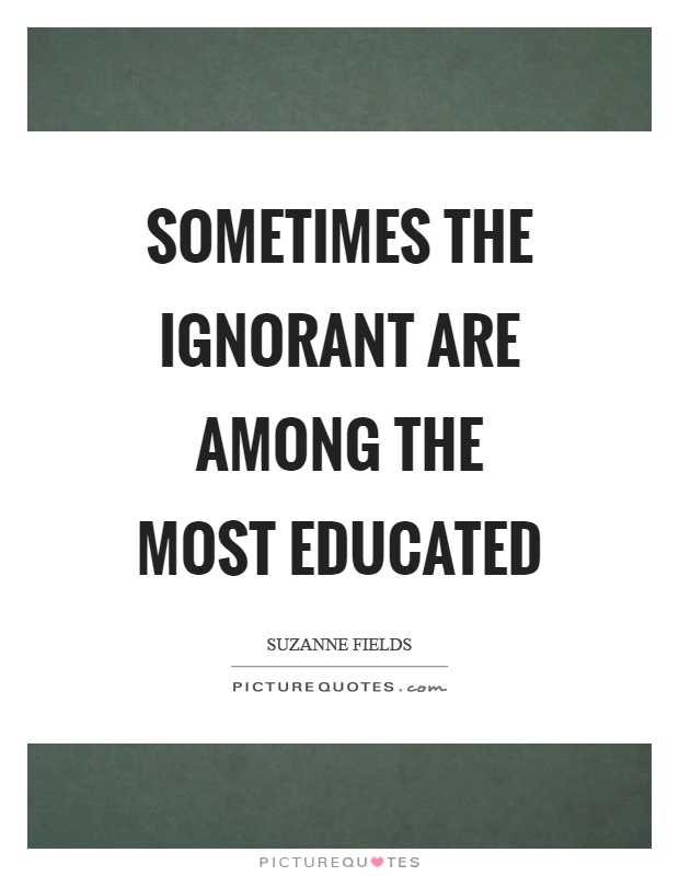 Sometimes the ignorant are among the most educated Picture Quote #1