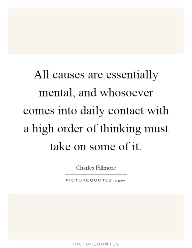 All causes are essentially mental, and whosoever comes into daily contact with a high order of thinking must take on some of it Picture Quote #1