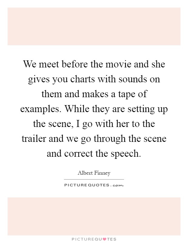 We meet before the movie and she gives you charts with sounds on them and makes a tape of examples. While they are setting up the scene, I go with her to the trailer and we go through the scene and correct the speech Picture Quote #1