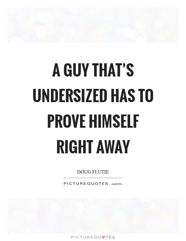 A guy that’s undersized has to prove himself right away Picture Quote #1