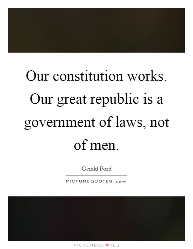 Our constitution works. Our great republic is a government of laws, not of men Picture Quote #1
