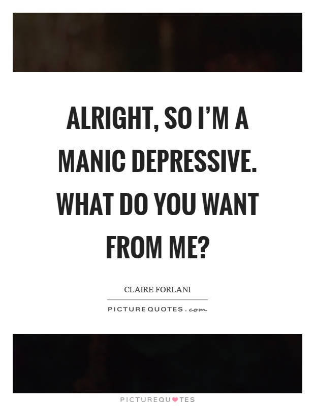 Alright, so I’m a manic depressive. What do you want from me? Picture Quote #1