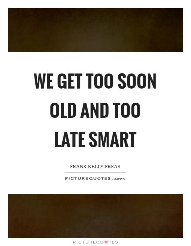 We get too soon old and too late smart Picture Quote #1