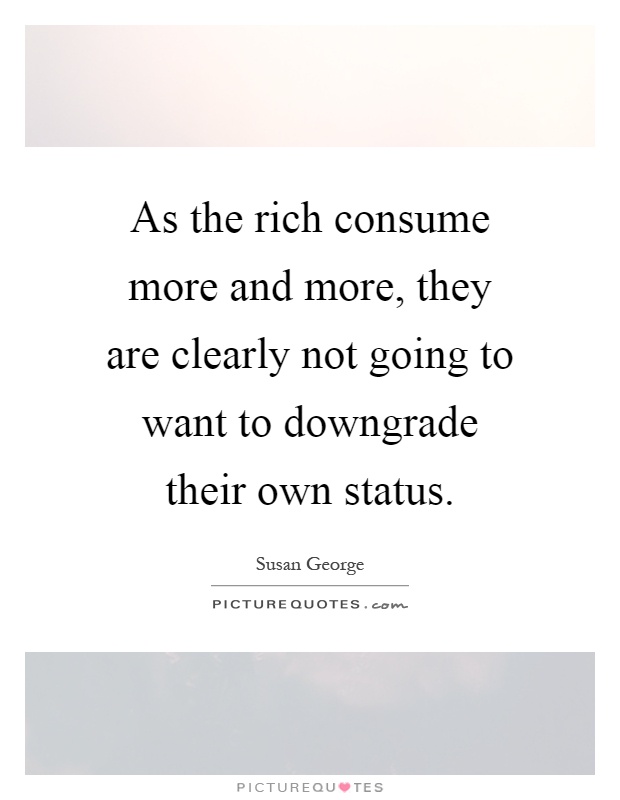 As the rich consume more and more, they are clearly not going to want to downgrade their own status Picture Quote #1
