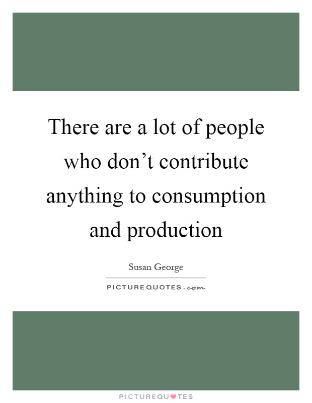 There are a lot of people who don’t contribute anything to consumption and production Picture Quote #1
