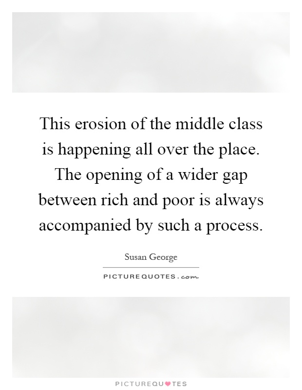 This erosion of the middle class is happening all over the place. The opening of a wider gap between rich and poor is always accompanied by such a process Picture Quote #1