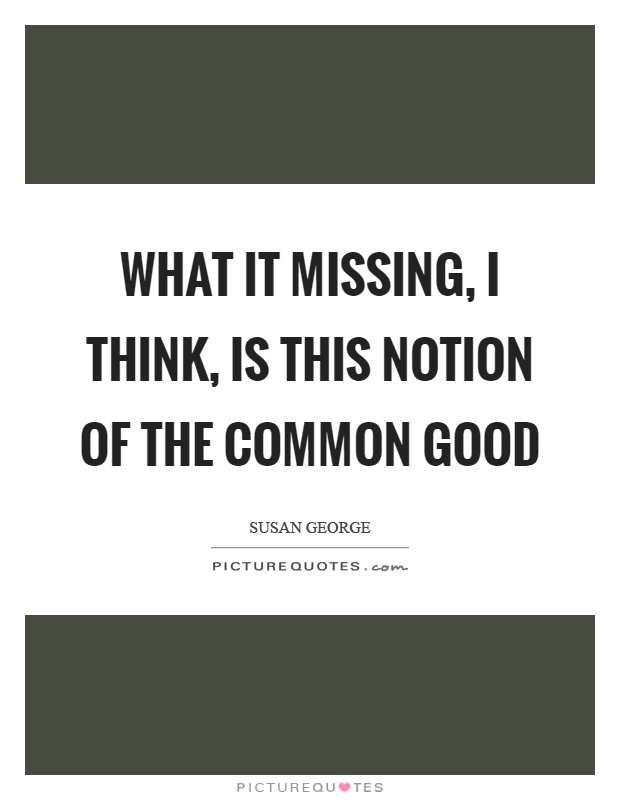 What it missing, I think, is this notion of the common good Picture Quote #1