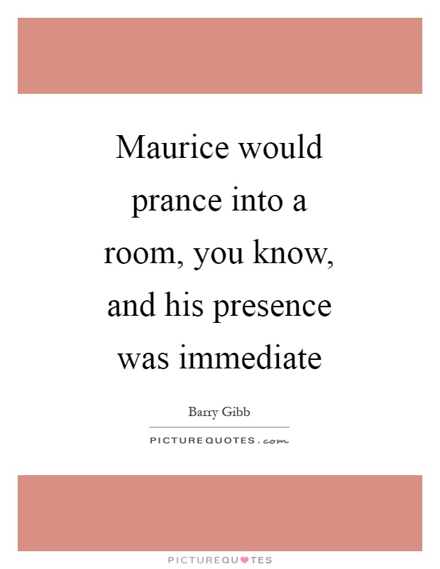 Maurice would prance into a room, you know, and his presence was immediate Picture Quote #1