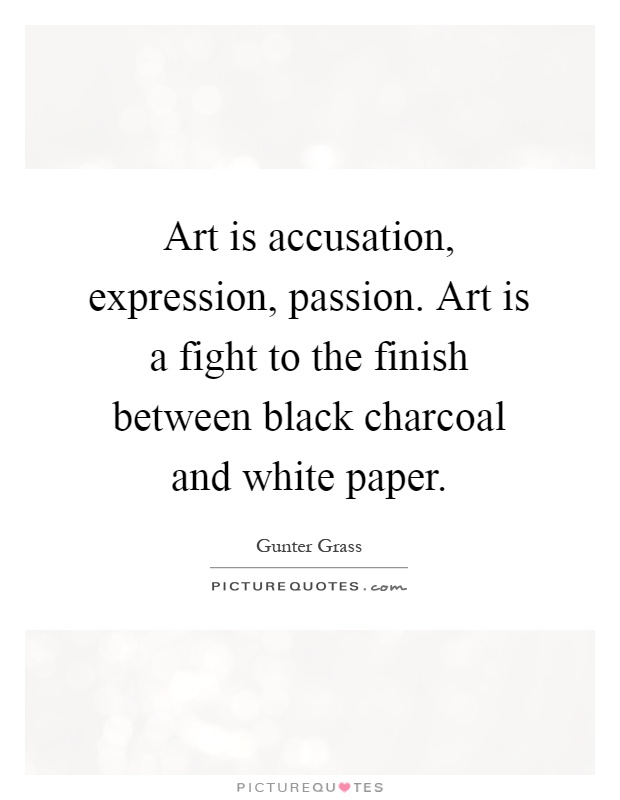Art is accusation, expression, passion. Art is a fight to the finish between black charcoal and white paper Picture Quote #1