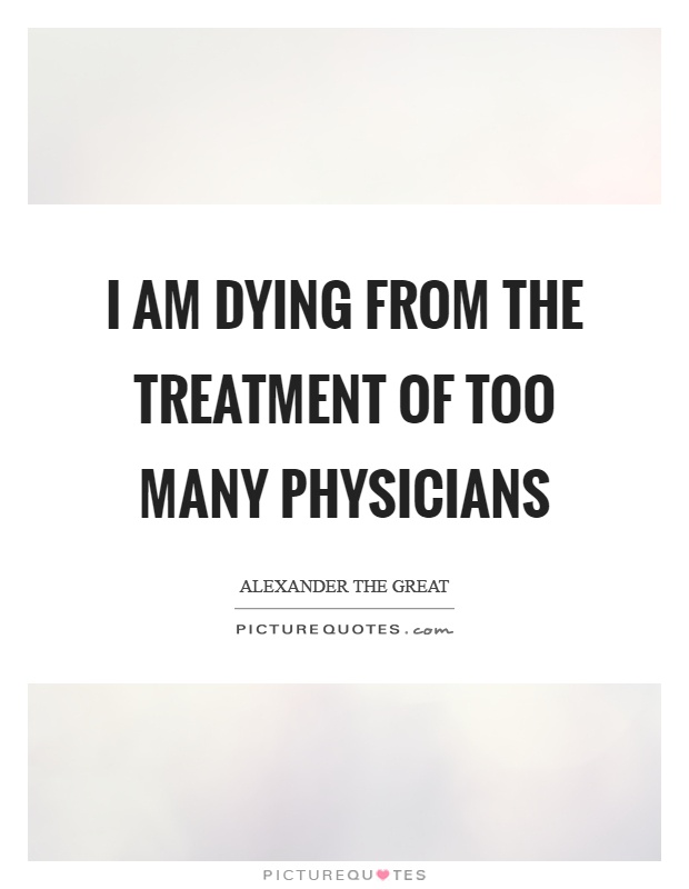 I am dying from the treatment of too many physicians Picture Quote #1