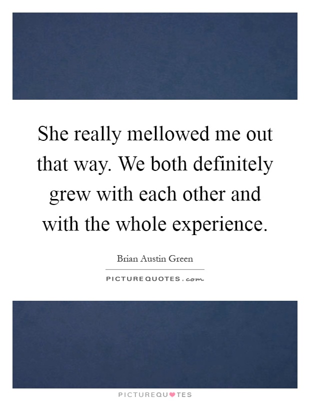 She really mellowed me out that way. We both definitely grew with each other and with the whole experience Picture Quote #1